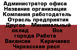 Администратор офиса › Название организации ­ Компания-работодатель › Отрасль предприятия ­ Другое › Минимальный оклад ­ 28 000 - Все города Работа » Вакансии   . Карачаево-Черкесская респ.